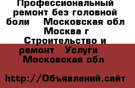 Профессиональный ремонт без головной боли) - Московская обл., Москва г. Строительство и ремонт » Услуги   . Московская обл.